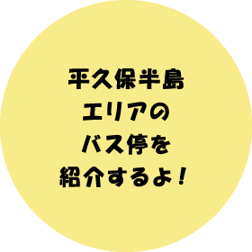 平久保半島エリアのバス停を紹介するよ！